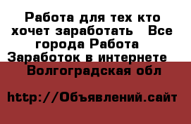 Работа для тех кто хочет заработать - Все города Работа » Заработок в интернете   . Волгоградская обл.